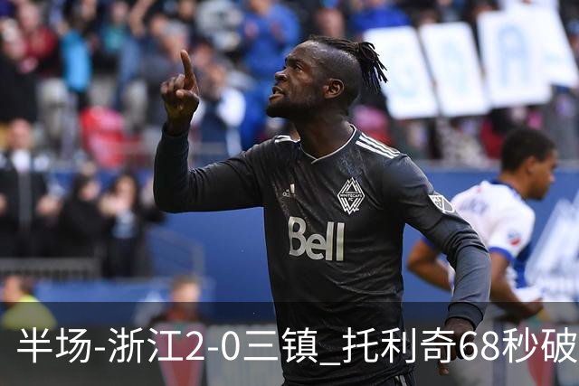 半场-浙江2-0三镇 托利奇68秒破门米特里策无解一条龙
