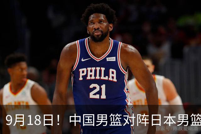 9月18日！中国男篮对阵日本男篮时间确定 输不得？郭士强面临巨大压力！